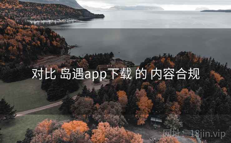 对比 岛遇app下载 的 内容合规