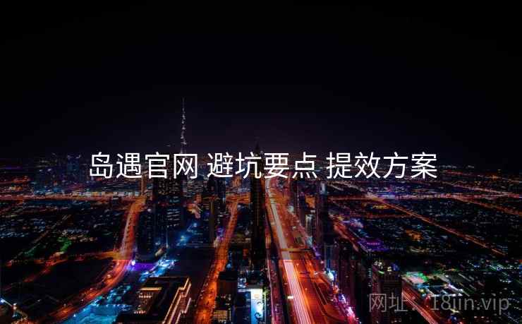 岛遇官网 避坑要点 提效方案