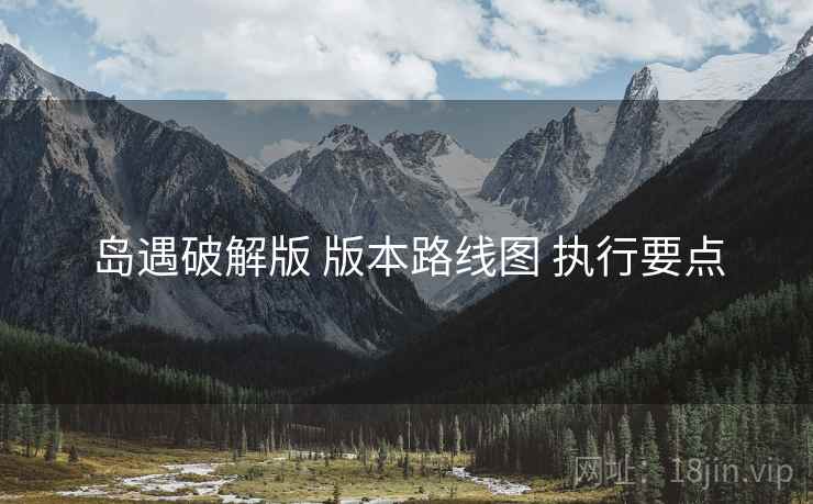 岛遇破解版 版本路线图 执行要点