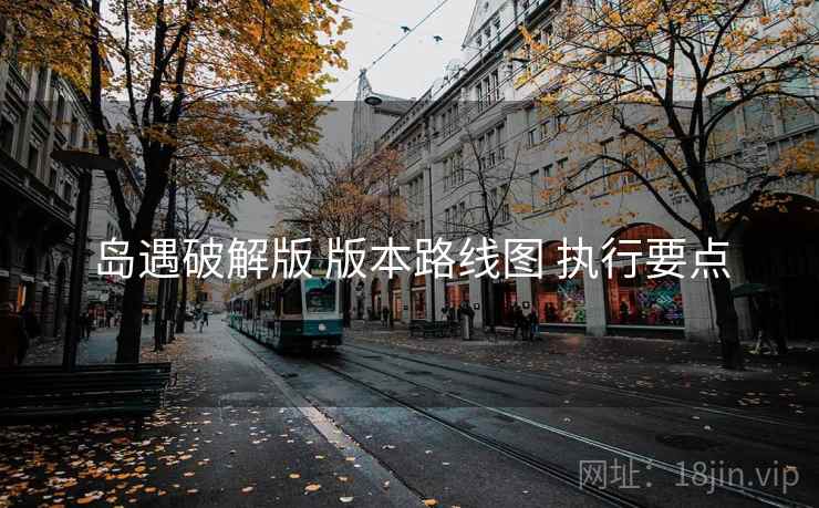 岛遇破解版 版本路线图 执行要点