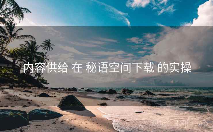 内容供给 在 秘语空间下载 的实操
