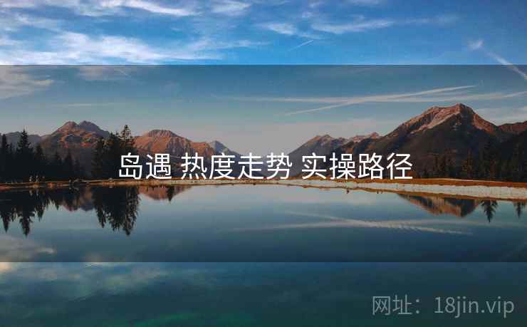 岛遇 热度走势 实操路径