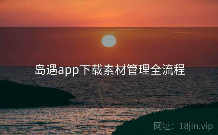 岛遇app下载素材管理全流程