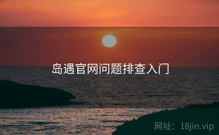 岛遇官网问题排查入门