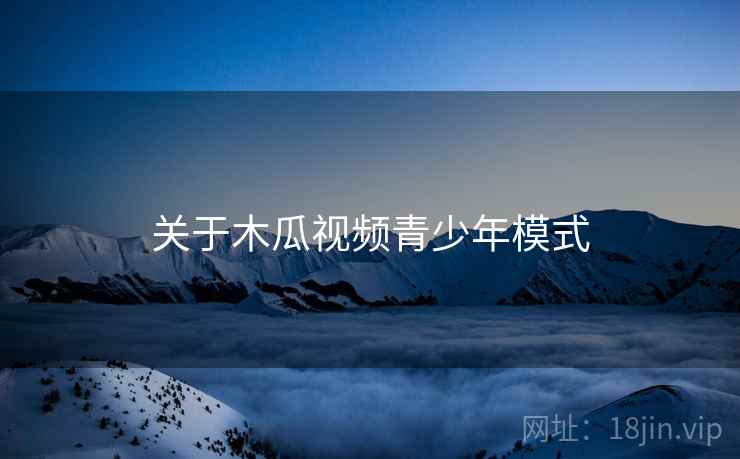 关于木瓜视频青少年模式