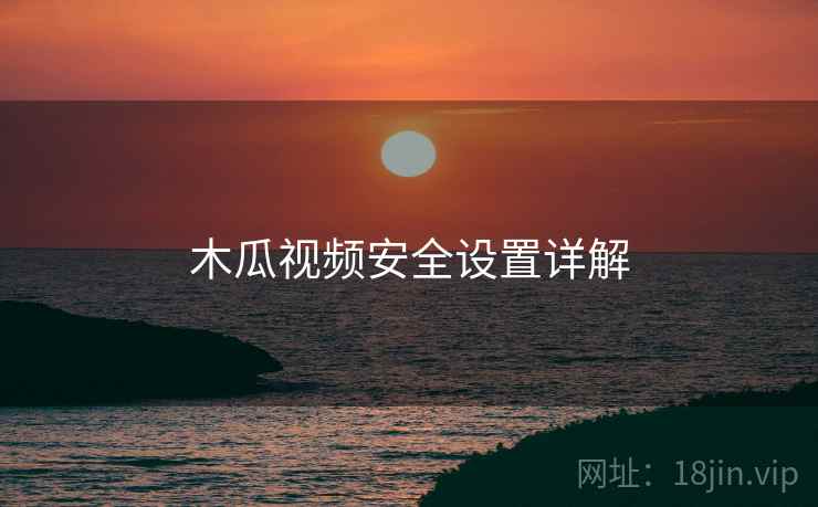 木瓜视频安全设置详解