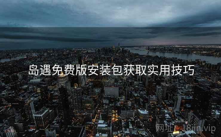 岛遇免费版安装包获取实用技巧