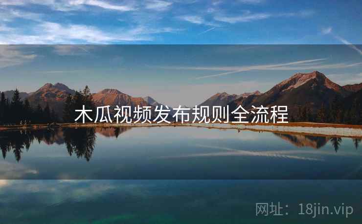 木瓜视频发布规则全流程